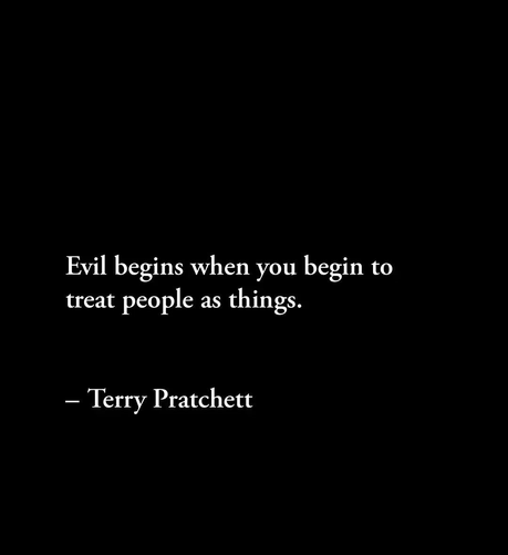 "Evil begins when you begin to treat people as things." - Terry Pratchett