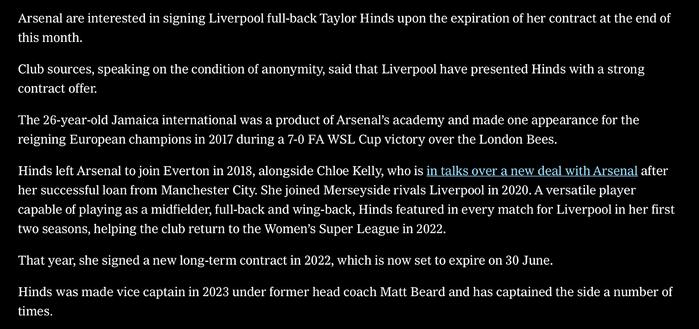 Arsenal are interested in signing Liverpool full-back Taylor Hinds upon the expiration of her contract at the end of this month.
Club sources, speaking on the condition of anonymity, said that Liverpool have presented Hinds with a strong contract offer.
The 26-year-old Jamaica international was a product of Arsenal’s academy and made one appearance for the reigning European champions in 2017 during a 7-0 FA WSL Cup victory over the London Bees.
Hinds left Arsenal to join Everton in 2018, alongside Chloe Kelly, who is in talks over a new deal with Arsenal after her successful loan from Manchester City. She joined Merseyside rivals Liverpool in 2020. A versatile player capable of playing as a midfielder, full-back and wing-back, Hinds featured in every match for Liverpool in her first two seasons, helping the club return to the Women’s Super League in 2022.
That year, she signed a new long-term contract in 2022, which is now set to expire on 30 June.
Hinds was made vice captain in 2023 under former head coach Matt Beard and has captained the side a number of times.
Hinds made 22 Women’s Super League appearances for Liverpool last season, scoring two goals as the club finished seventh in the league table following difficult start to the season and the departure of Beard in March.
Liverpool have yet to name a full-time manager following Beard’s departure.
Hinds is one of many players out of contract at Liverpool this summer, including Japan international Fuka Nagano and Wales int