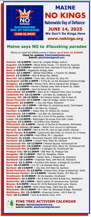 #AuburnME: 12-2:00PM 
#AugustaME: 12-2:00PM
#BangorME: 12-3:00PM 
#BathME: 1-3:00PM 
#BelfastME: 12-1:00PM
#BethelME: 12-2:00PM 
#BlueHillME: 12-1:00PM
#BridgtonME: 12-2:00PM
#BucksportME: 12:30-1:30PM
#CalaisME: 11-1:00PM
#CastineME: 1-2:00PM
#CherryfieldME: 12-2:00PM
#ColebrookNH: 10-12:00PM
#ConwayNH: 10-12:30PM
#DoverFoxcroftME: 12-1PM 
#EllsworthME: 12-3:00PM - March, starts at 1 City Hall Plaza
#FarmingtonME: 11-12:30PM
#FreeportME: 8-11:00AM 
#HoultonME: 1-2:00PM 
#Kennebunk: 12-1:00PM
#LincolnME: 12-2:00PM - Main St
#LubecME: 11-12:00PM - Washington St
#MachiasME: 12-1:00PM - 16 O'Brien Ave
#MillinocketME: 12-2:00PM 
#MonheganIslandME: 12 noon – March from church to lighthouse
#NorthHavenME: 4-5:00PM 
#NorwayME: 11-1:00PM 
#OgunquitME: 12-1:00PM
#PortlandME: 11-12:00 - Monument Square
#PortlandME: 12-1:30PM - Lincoln Park
#PortsmouthNH: 10-12:00PM - Market Square
#PortsmouthNH: Prescott Park
#PortsmouthNH: 2-4pm 
#PresqueIsleME: 10-11:30AM
#RangelyME: 10-11:00AM
#RocklandME: 10-12:00PM
#RocklandME: 12-1:00PM
#RumfordME: 12-1:30PM
#SacoME: 10-12:00PM 
#SanfordME: 10-12PM
#SouthPortlandME: 11-12:00PM
#SouthwestHarborME: 11-12:00PM
#VinalhavenME: 9-10am
#WaldoboroME: 12-1pm
#WatervilleME: 10-1:30PM
#WayneME: 3-4:30PM
#WellsME: 1:30-2:30PM
#WiscassetME: 10-11:00AM
#WolfeboroNH: 12-2:00PM
#YorkME: 10-11:00AM