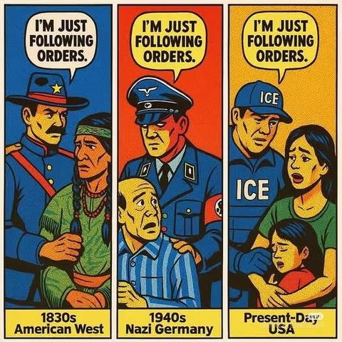 1830s American West: I'M JUST FOLLOWING ORDERS

1940s Nazi Germany: I'M JUST FOLLOWING ORDERS

Present-Day USA: I'M JUST FOLLOWING ORDERS