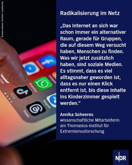 Bild: Eine Hand hält ein Smartphone in der Hand auf dessen Bildschirm verschiedene Apps sind.

Text: Radikalisierung im Netz:
"Das Internet an sich war schon immer ein alternativer Raum, gerade für Gruppen, die auf diesem Weg versucht haben, Menschen zu finden. Was wir jetzt zusätzlich haben, sind soziale Medien. Es stimmt schon, dass es viel alltagsnaher geworden ist, dass es nur einen Klick entfernt ist, bis diese Inhalte ins Kinderzimmer gespielt werden."
Annika Scheeres
wissenschaftliche Mitarbeiterin am Thomasius-Institut für Extremismusforschung