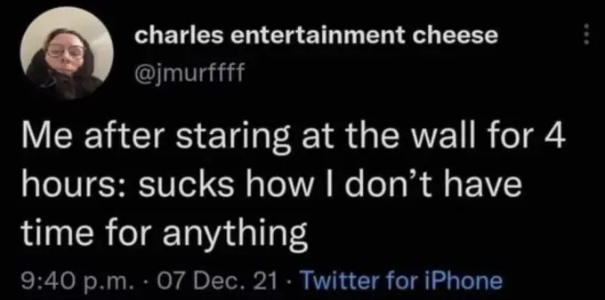 screenshot of a tweet by charles entertainment cheese @jmurffff

"Me after staring at the wall for 4 hours: sucks how I don't have time for anything"