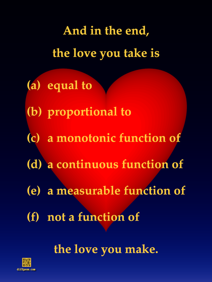 A red 3-D heart shape against a virtual twilit sky with the text:
"And in the end, the love you take is
(a) equal to;
(b) proportional to;
(c) a monotonic function of;
(d) a continuous function of;
(e) a measurable function of;
(f) not a function of;
the love you make."