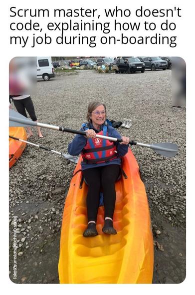 Picture of a woman in a kayak on land.

Caption: Scrum master, who doesn't code, explaining how to do my job during on-boarding