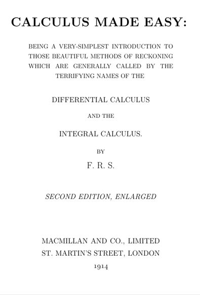 The title page of Project Gutenberg's edition of Calculus Made Easy by Sylvanus P. Thompson:
Calculus Made Easy:
Being a very-simplest introduction to
those beautiful methods of reckoning
which are generally called by the
terrifying names of the
Differential Calculus
and the
Integral Calculus
By
F. R. S.

Second Edition, Enlarged

Macmillan and Co., Limited
St. Martin's Street, London,
1914