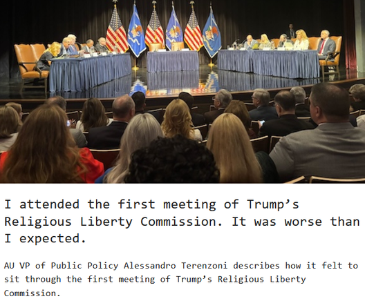 I attended the first meeting of Trump’s Religious Liberty Commission. It was worse than I expected. 
June 18, 2025, Alessandro Terenzoni

AU VP of Public Policy Alessandro Terenzoni describes how it felt to sit through the first meeting of Trump’s Religious Liberty Commission.