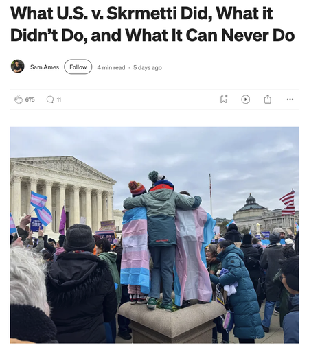 Screenshot of a story by Sam Ames with title “What U.S. v. Skrmetti Did, What it Didn’t Do, and What It Can Never Do” and a photo of people with trans flags gathered outside the US Supreme Court