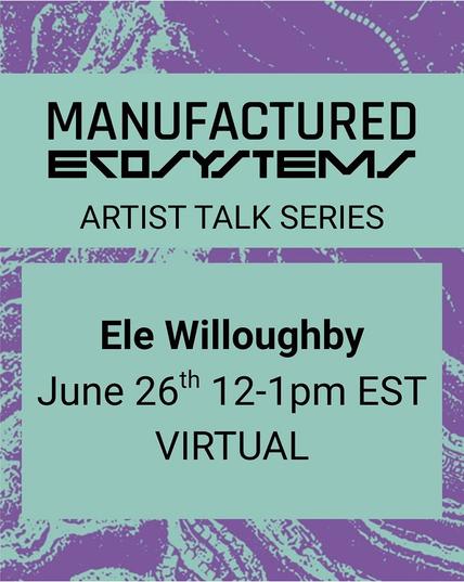 On an abstract background of swirling purple and turquoise are two turquoise text boxes. The first one reads “Manufactured Ecosystems Artist Talk Series.” The second one reads “Ele Willoughby, June 26th 12-1 pm EST VIRTUAL”