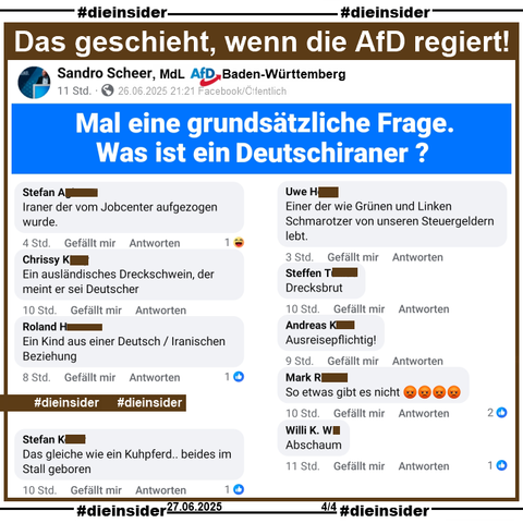 Sandro Scheer, MdL der AfD in Baden-Württemberg und Kreisvorsitzender der AfD Göppingen fragt gestern Abend "Mal eine grundsätzliche Frage. Was ist ein Deutschiraner?" auf seiner Facebook-Seite.

Wir zeigen auf Slide 4 u.a. die Kommentare 
"Iraner der vom Jobcenter aufgezogen wurde.", "Ein ausländisches Dreckschwein, der meint er sei Deutscher.", "Ein Kind aus einer Deutsch / Iranischen Beziehung.", "Das gleiche wie ein Kuhpferd.. beides im Stall geboren.", "Einer der wie Grünen und Linken Schmarotzer von unseren Steuergelder lebt.", "Drecksbrut.", "Ausreisepflichtig!", "So etwas gibt es nicht." und "Abschaum."