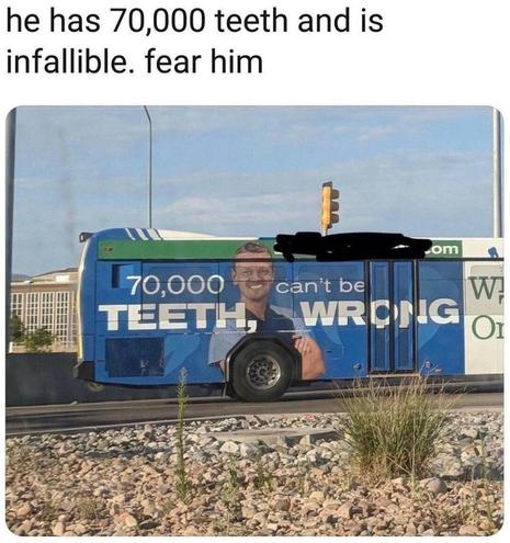 Meme: a bus with a sign that says 70000 teeth, can't be wrong next to a smiling man in a medical outfit. Caption: he has 70000 teeth and is infallible. fear him