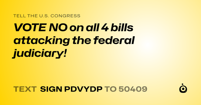 A shareable card that reads "tell the U.S. Congress: VOTE NO on all 4 bills attacking the federal judiciary!" followed by "text sign PDVYDP to 50409"